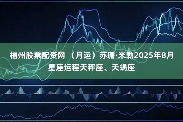 福州股票配资网 （月运）苏珊·米勒2025年8月星座运程天秤座、天蝎座
