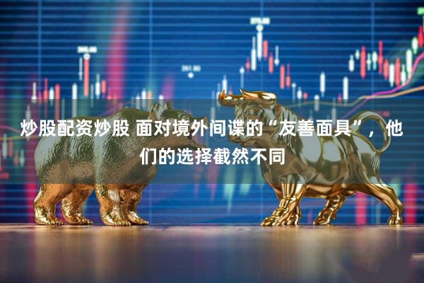 炒股配资炒股 面对境外间谍的“友善面具”，他们的选择截然不同