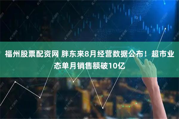 福州股票配资网 胖东来8月经营数据公布！超市业态单月销售额破10亿