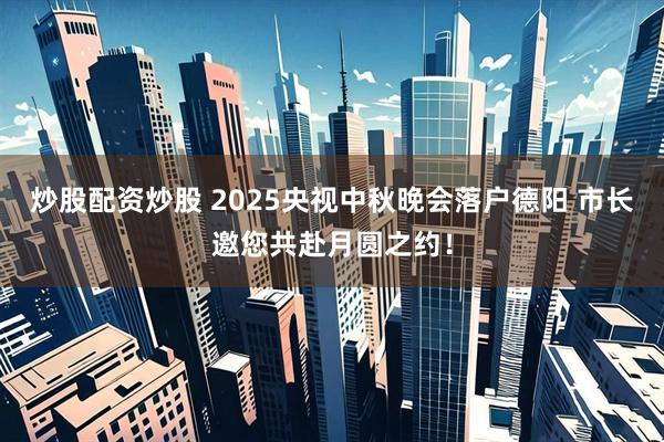炒股配资炒股 2025央视中秋晚会落户德阳 市长邀您共赴月圆之约！