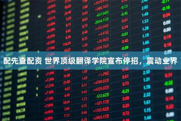 配先查配资 世界顶级翻译学院宣布停招，震动业界