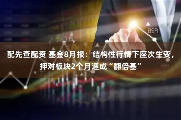 配先查配资 基金8月报：结构性行情下座次生变，押对板块2个月速成“翻倍基”
