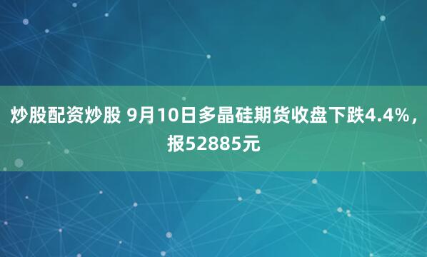 炒股配资炒股 9月10日多晶硅期货收盘下跌4.4%，报52885元