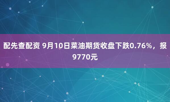 配先查配资 9月10日菜油期货收盘下跌0.76%，报9770元