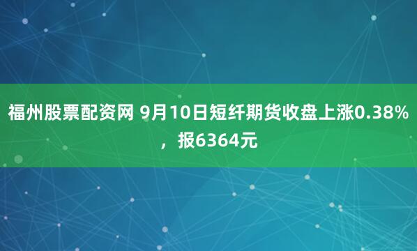福州股票配资网 9月10日短纤期货收盘上涨0.38%，报6364元