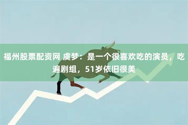 福州股票配资网 虞梦：是一个很喜欢吃的演员，吃遍剧组，51岁依旧很美