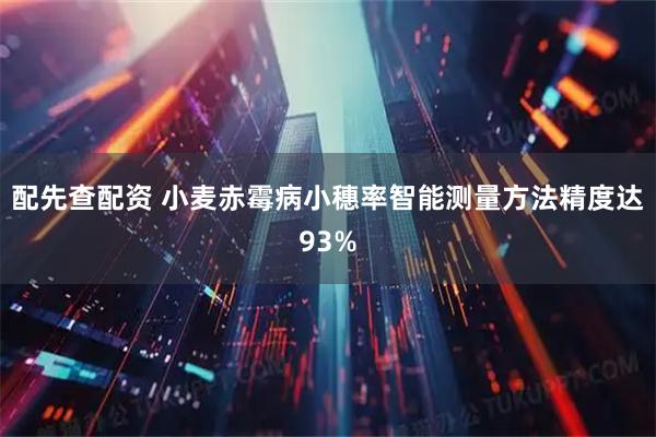 配先查配资 小麦赤霉病小穗率智能测量方法精度达93%