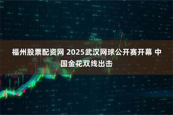 福州股票配资网 2025武汉网球公开赛开幕&#32;中国金花双线出击