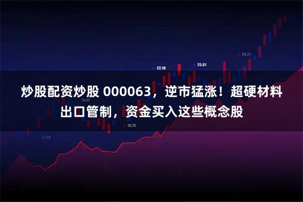 炒股配资炒股 000063，逆市猛涨！超硬材料出口管制，资金买入这些概念股