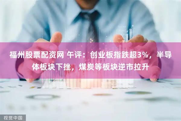 福州股票配资网 午评：创业板指跌超3%，半导体板块下挫，煤炭等板块逆市拉升