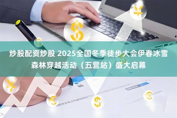 炒股配资炒股 2025全国冬季徒步大会伊春冰雪森林穿越活动(五营站)盛大启幕