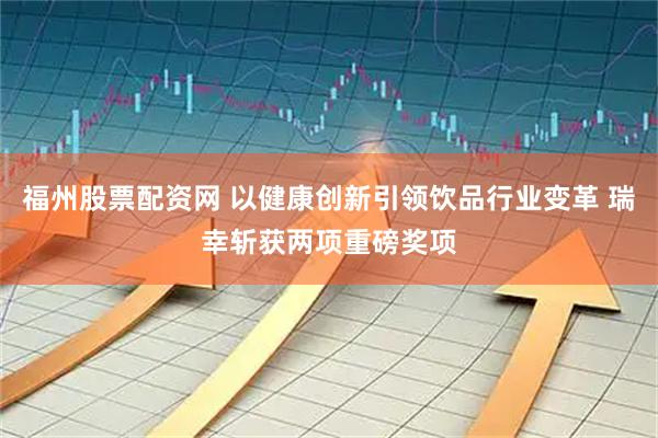 福州股票配资网 以健康创新引领饮品行业变革 瑞幸斩获两项重磅奖项