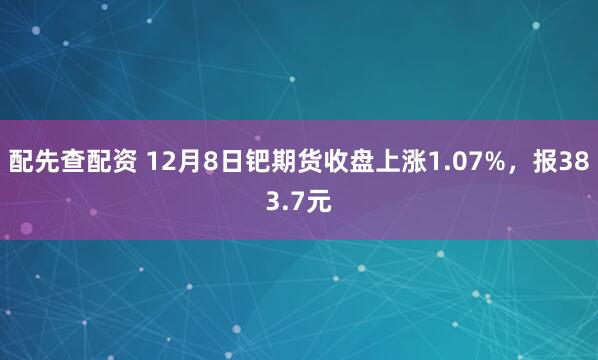 配先查配资 12月8日钯期货收盘上涨1.07%，报383.7元