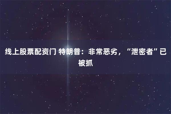 线上股票配资门 特朗普：非常恶劣，“泄密者”已被抓