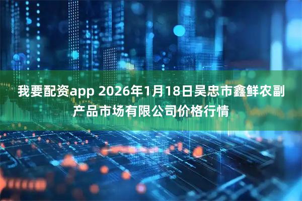 我要配资app 2026年1月18日吴忠市鑫鲜农副产品市场有限公司价格行情