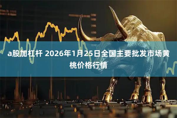 a股加杠杆 2026年1月25日全国主要批发市场黄桃价格行情