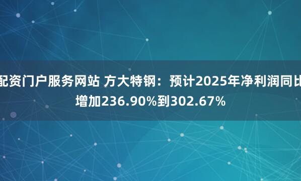 配资门户服务网站 方大特钢：预计2025年净利润同比增加236.90%到302.67%