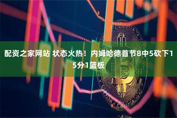 配资之家网站 状态火热！内姆哈德首节8中5砍下15分1篮板