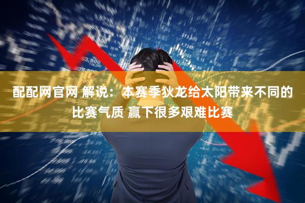 配配网官网 解说：本赛季狄龙给太阳带来不同的比赛气质 赢下很多艰难比赛