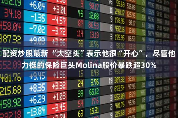 配资炒股最新 “大空头”表示他很“开心”，尽管他力挺的保险巨头Molina股价暴跌超30%