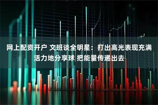 网上配资开户 文班谈全明星：打出高光表现充满活力地分享球 把能量传递出去
