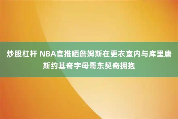 炒股杠杆 NBA官推晒詹姆斯在更衣室内与库里唐斯约基奇字母哥东契奇拥抱
