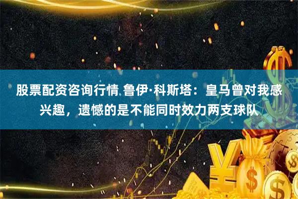股票配资咨询行情 鲁伊·科斯塔:皇马曾对我感兴趣,遗憾的是不能同时效力两支球队