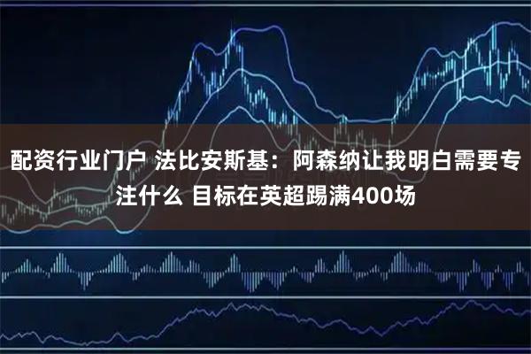 配资行业门户 法比安斯基:阿森纳让我明白需要专注什么 目标在英超踢满400场