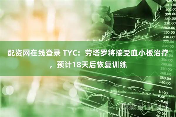 配资网在线登录 TYC：劳塔罗将接受血小板治疗，预计18天后恢复训练