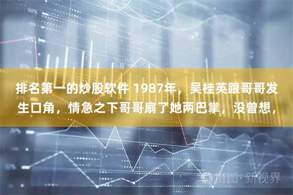排名第一的炒股软件 1987年，吴桂英跟哥哥发生口角，情急之下哥哥扇了她两巴掌，没曾想，