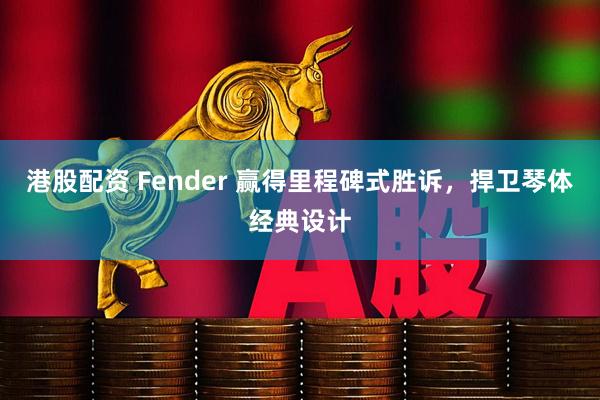 港股配资 Fender 赢得里程碑式胜诉,捍卫琴体经典设计
