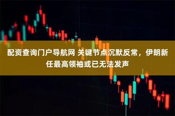 配资查询门户导航网 关键节点沉默反常,伊朗新任最高领袖或已无法发声