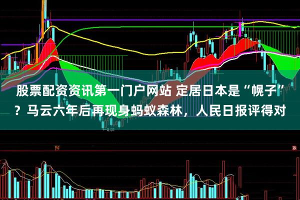 股票配资资讯第一门户网站 定居日本是“幌子”?马云六年后再现身蚂蚁森林,人民日报评得对