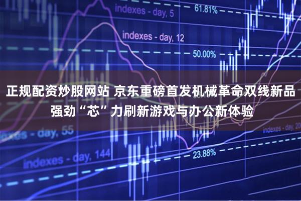 正规配资炒股网站 京东重磅首发机械革命双线新品 强劲“芯”力刷新游戏与办公新体验
