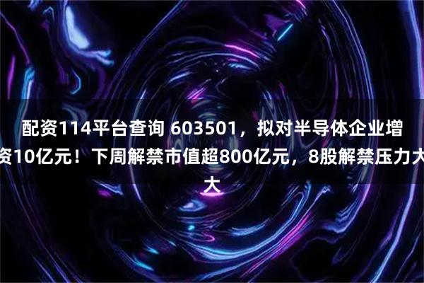 配资114平台查询 603501,拟对半导体企业增资10亿元!下周解禁市值超800亿元,8股解禁压力大