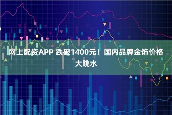 网上配资APP 跌破1400元!国内品牌金饰价格大跳水