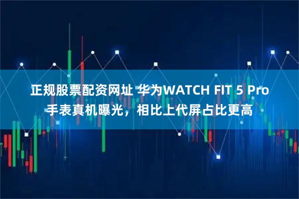 正规股票配资网址 华为WATCH FIT 5 Pro手表真机曝光，相比上代屏占比更高