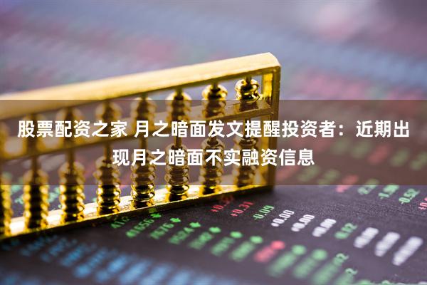 股票配资之家 月之暗面发文提醒投资者：近期出现月之暗面不实融资信息