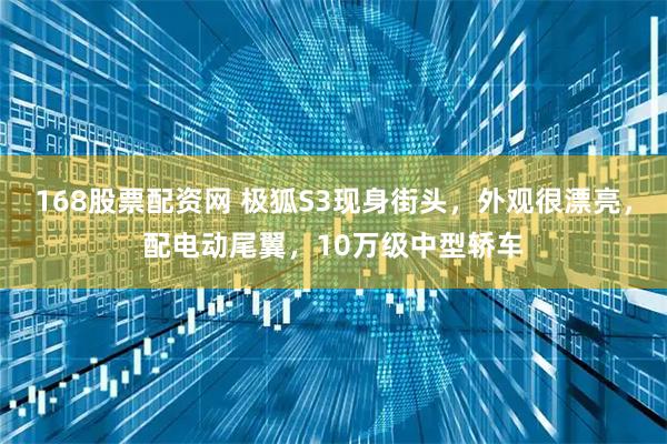 168股票配资网 极狐S3现身街头，外观很漂亮，配电动尾翼，10万级中型轿车
