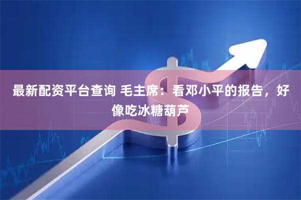 最新配资平台查询 毛主席：看邓小平的报告，好像吃冰糖葫芦