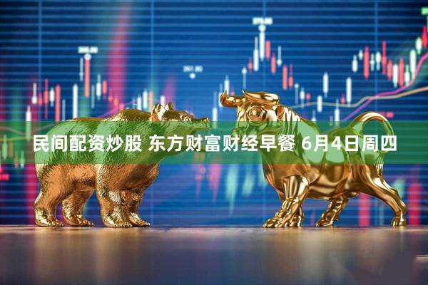 民间配资炒股 东方财富财经早餐 6月4日周四