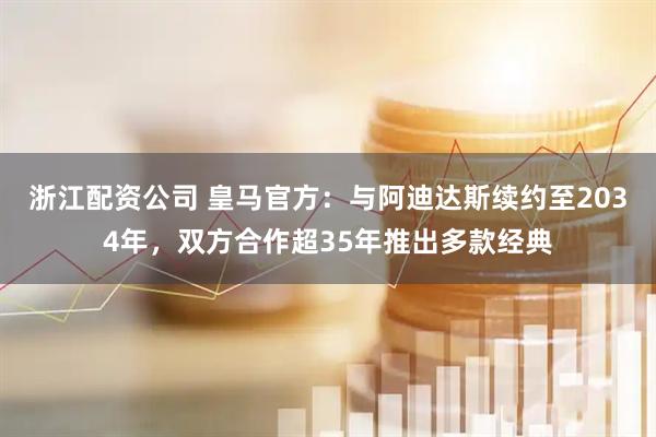 浙江配资公司 皇马官方：与阿迪达斯续约至2034年，双方合作超35年推出多款经典