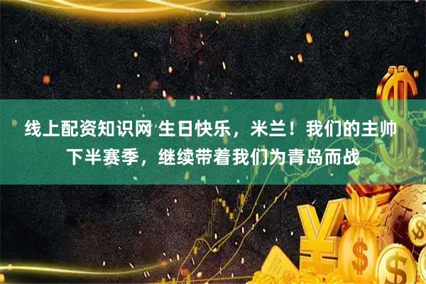 线上配资知识网 生日快乐，米兰！我们的主帅 下半赛季，继续带着我们为青岛而战