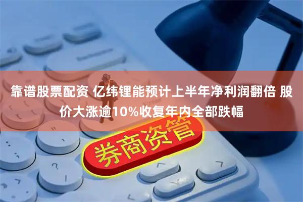 靠谱股票配资 亿纬锂能预计上半年净利润翻倍 股价大涨逾10%收复年内全部跌幅