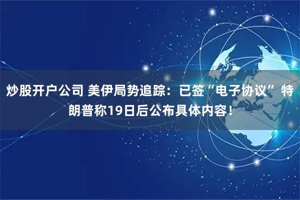 炒股开户公司 美伊局势追踪：已签“电子协议” 特朗普称19日后公布具体内容！