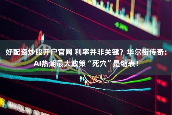 好配资炒股开户官网 利率并非关键？华尔街传奇：AI热潮最大政策“死穴”是缩表！