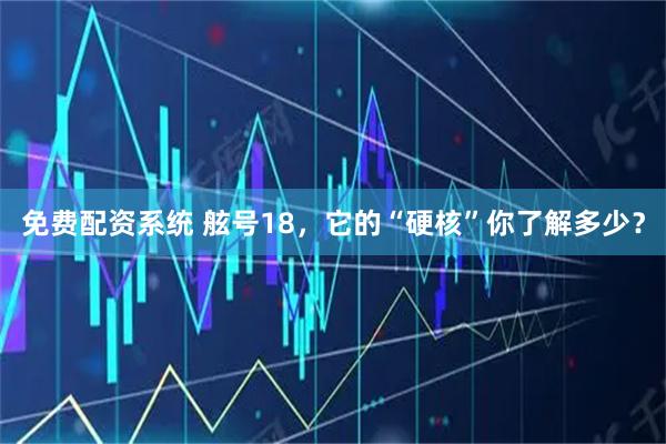免费配资系统 舷号18，它的“硬核”你了解多少？