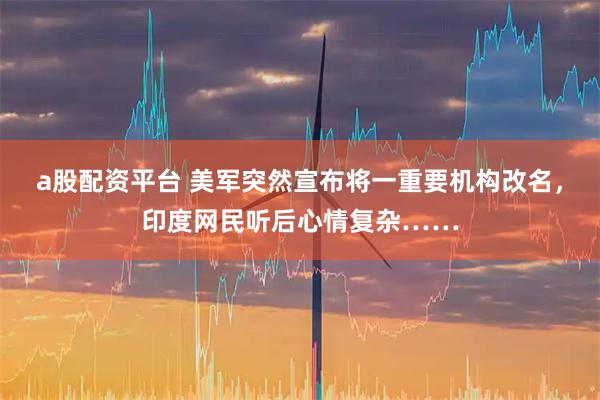 a股配资平台 美军突然宣布将一重要机构改名，印度网民听后心情复杂……