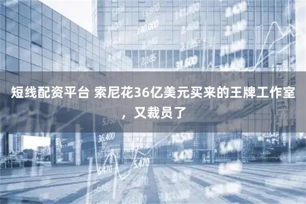 短线配资平台 索尼花36亿美元买来的王牌工作室，又裁员了