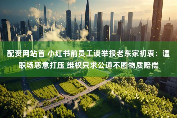 配资网站首 小红书前员工谈举报老东家初衷:遭职场恶意打压 维权只求公道不图物质赔偿